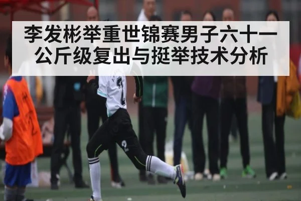 李发彬举重世锦赛男子六十一公斤级复出与挺举技术分析